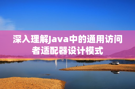 深入理解Java中的通用访问者适配器设计模式