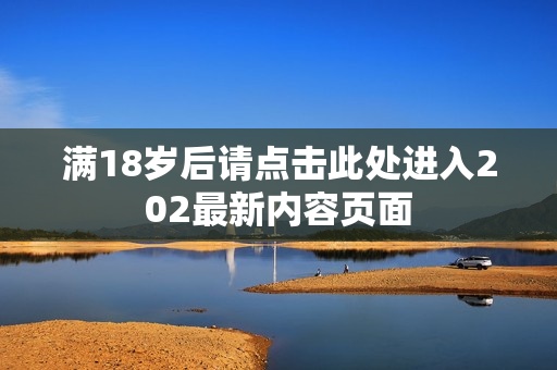 满18岁后请点击此处进入202最新内容页面