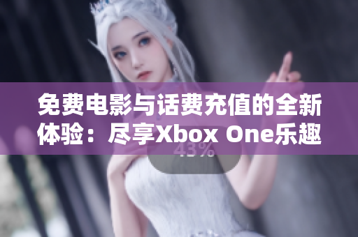 免费电影与话费充值的全新体验：尽享Xbox One乐趣