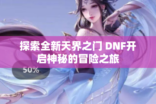 探索全新天界之门 DNF开启神秘的冒险之旅