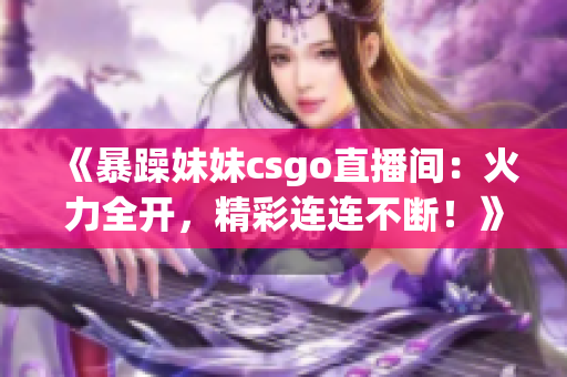 《暴躁妹妹csgo直播间：火力全开，精彩连连不断！》