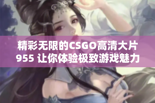 精彩无限的CSGO高清大片955 让你体验极致游戏魅力