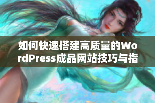 如何快速搭建高质量的WordPress成品网站技巧与指南