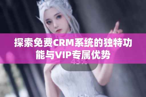 探索免费CRM系统的独特功能与VIP专属优势