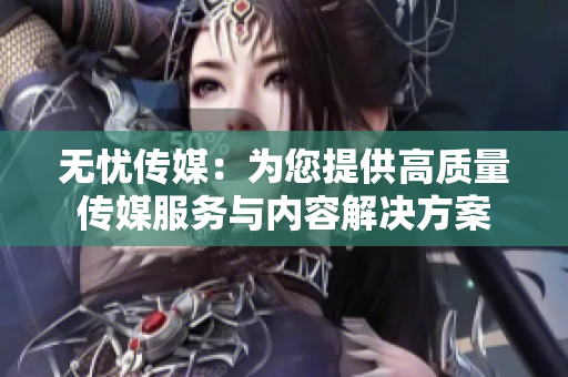 无忧传媒：为您提供高质量传媒服务与内容解决方案