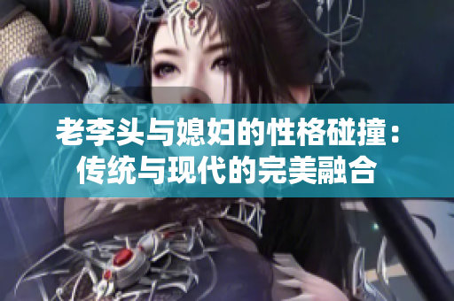 老李头与媳妇的性格碰撞：传统与现代的完美融合