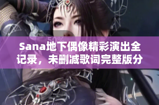 Sana地下偶像精彩演出全记录，未删减歌词完整版分享