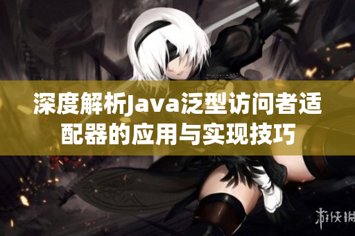 深度解析Java泛型访问者适配器的应用与实现技巧