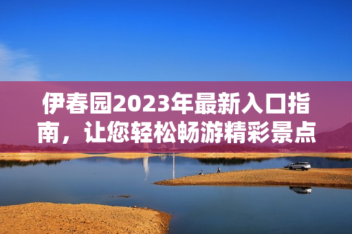 伊春园2023年最新入口指南，让您轻松畅游精彩景点