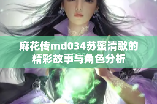 麻花传md034苏蜜清歌的精彩故事与角色分析