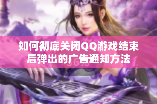 如何彻底关闭QQ游戏结束后弹出的广告通知方法