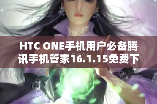 HTC ONE手机用户必备腾讯手机管家16.1.15免费下载指南