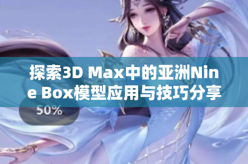 探索3D Max中的亚洲Nine Box模型应用与技巧分享