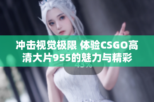 冲击视觉极限 体验CSGO高清大片955的魅力与精彩