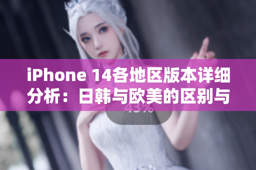 iPhone 14各地区版本详细分析：日韩与欧美的区别与特点