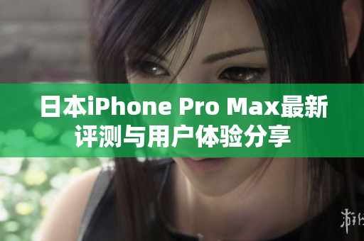 日本iPhone Pro Max最新评测与用户体验分享