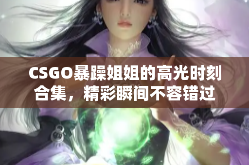 CSGO暴躁姐姐的高光时刻合集，精彩瞬间不容错过