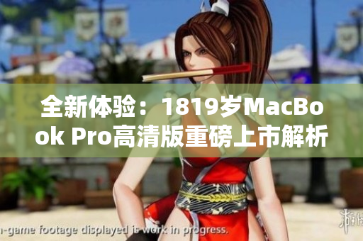 全新体验：1819岁MacBook Pro高清版重磅上市解析