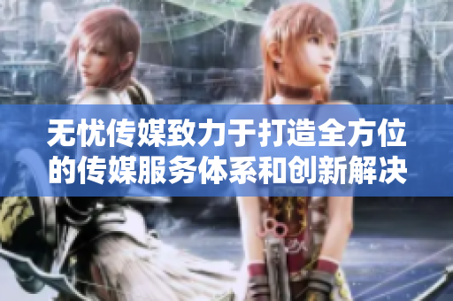 无忧传媒致力于打造全方位的传媒服务体系和创新解决方案