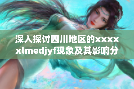 深入探讨四川地区的xxxxxlmedjyf现象及其影响分析