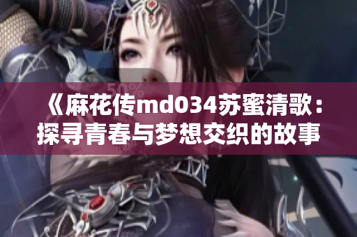 《麻花传md034苏蜜清歌：探寻青春与梦想交织的故事》