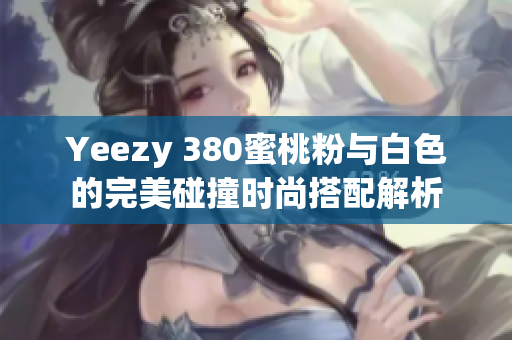 Yeezy 380蜜桃粉与白色的完美碰撞时尚搭配解析