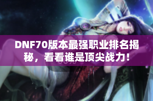 DNF70版本最强职业排名揭秘，看看谁是顶尖战力！