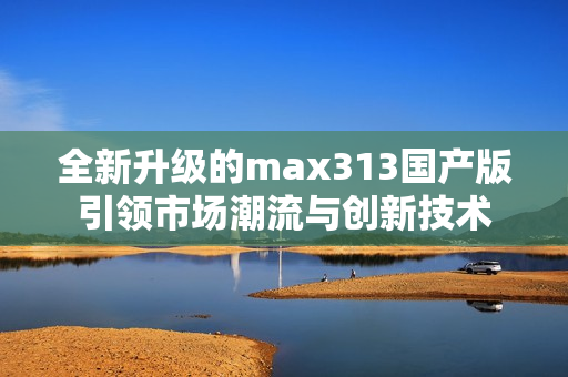 全新升级的max313国产版引领市场潮流与创新技术