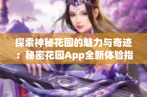 探索神秘花园的魅力与奇迹：秘密花园App全新体验指南