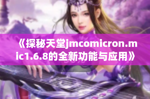 《探秘天堂jmcomicron.mic1.6.8的全新功能与应用》