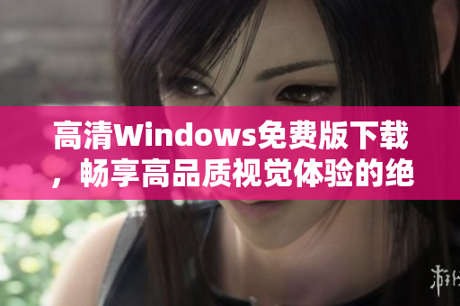 高清Windows免费版下载，畅享高品质视觉体验的绝佳选择