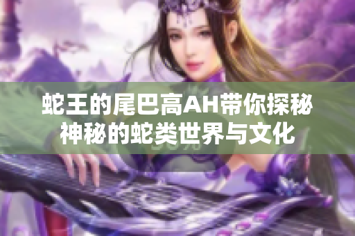 蛇王的尾巴高AH带你探秘神秘的蛇类世界与文化