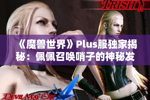 《魔兽世界》Plus服独家揭秘：佩佩召唤哨子的神秘发现