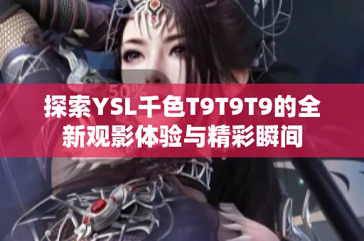 探索YSL千色T9T9T9的全新观影体验与精彩瞬间