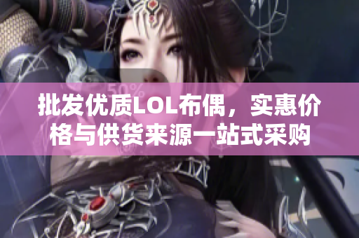 批发优质LOL布偶，实惠价格与供货来源一站式采购