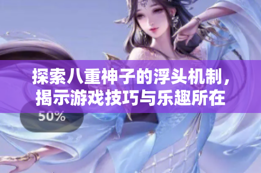 探索八重神子的浮头机制，揭示游戏技巧与乐趣所在