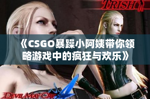 《CSGO暴躁小阿姨带你领略游戏中的疯狂与欢乐》