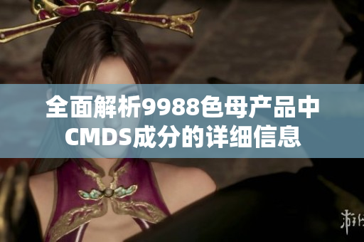 全面解析9988色母产品中CMDS成分的详细信息