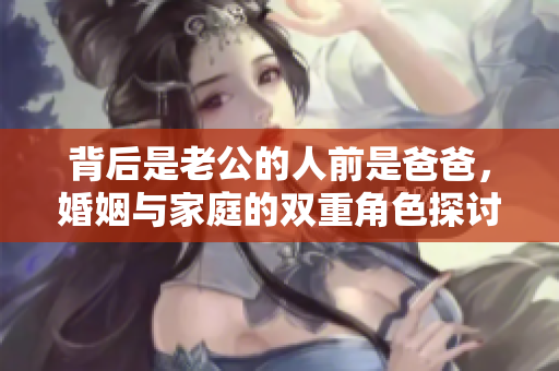 背后是老公的人前是爸爸，婚姻与家庭的双重角色探讨