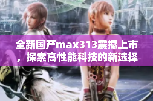 全新国产max313震撼上市，探索高性能科技的新选择