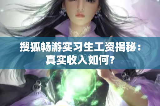 搜狐畅游实习生工资揭秘：真实收入如何？