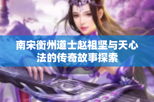 南宋衡州道士赵祖坚与天心法的传奇故事探索