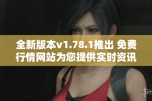 全新版本v1.78.1推出 免费行情网站为您提供实时资讯服务