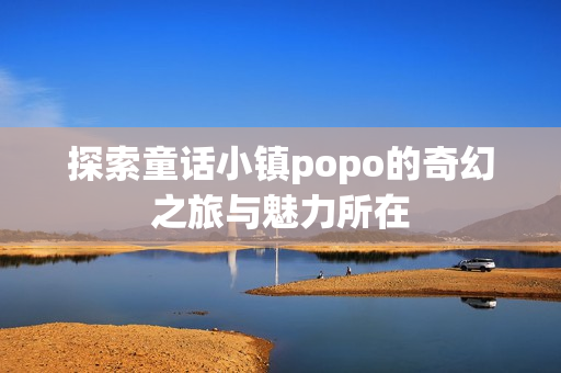 探索童话小镇popo的奇幻之旅与魅力所在