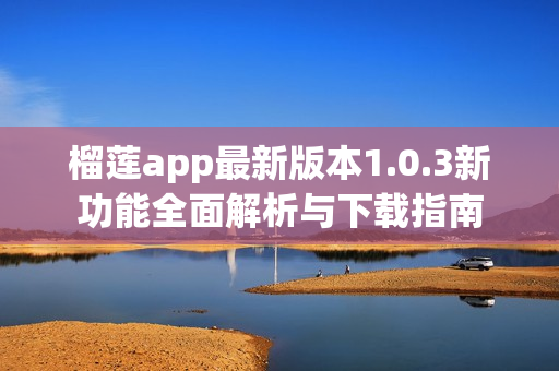 榴莲app最新版本1.0.3新功能全面解析与下载指南