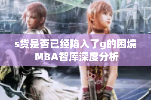 s货是否已经陷入了g的困境 MBA智库深度分析