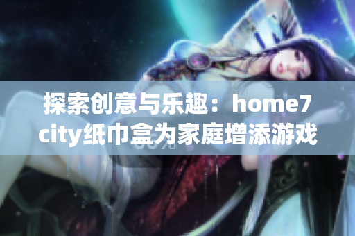 探索创意与乐趣：home7city纸巾盒为家庭增添游戏体验