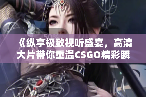 《纵享极致视听盛宴，高清大片带你重温CSGO精彩瞬间》