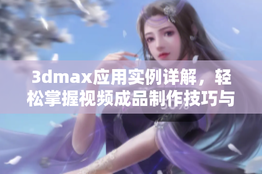 3dmax应用实例详解，轻松掌握视频成品制作技巧与流程