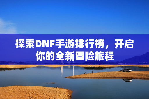 探索DNF手游排行榜，开启你的全新冒险旅程